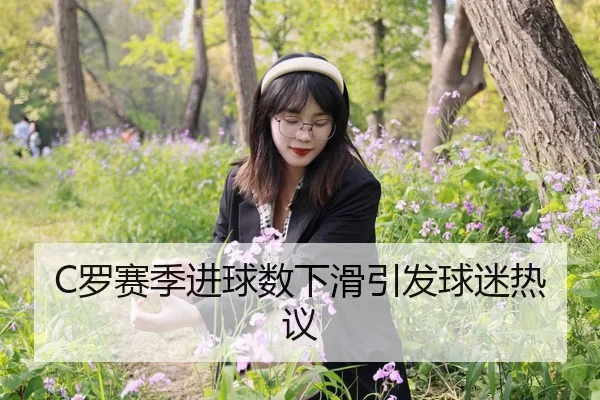 C罗赛季进球数下滑引发球迷热议